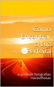 Baixar Como Encontrar a Luz Perfeita: e produzir fotografias maravilhosas pdf, epub, eBook