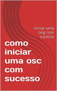 Baixar como iniciar uma osc com sucesso: iniciar uma ong com sucesso pdf, epub, eBook