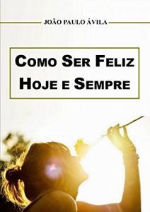 Baixar Como Ser Feliz Hoje e Sempre: Comece hoje a mudar sua vida e ser feliz pdf, epub, eBook