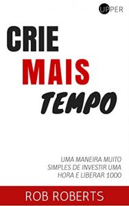 Baixar Crie Mais Tempo: Uma Maneira Muito Simples De Investir Uma Hora e Liberar 1000 pdf, epub, eBook