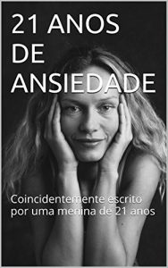 Baixar 21 ANOS DE ANSIEDADE: Coincidentemente escrito por uma menina de 21 anos pdf, epub, eBook
