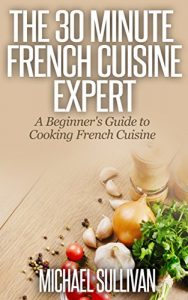 Baixar The 30 Minute French Cuisine Expert: A Beginner’s Guide to Cooking French Cuisine (English Edition) pdf, epub, eBook