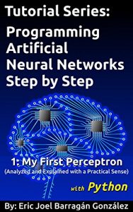 Baixar 1: My First Perceptron with Python: Analyzed and Explained with a Practical Sense (Tutorial Series: Programming Artificial Neural Networks Step by Step with Python) (English Edition) pdf, epub, eBook