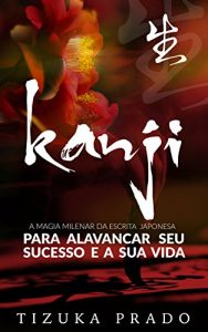 Baixar Kanji: A Magia Milenar da Escrita Japonesa Para Alavancar Seu Sucesso e a Sua Vida (Viver com Plenitude) pdf, epub, eBook