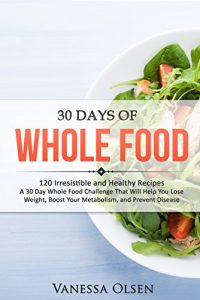 Baixar 30 Days of Whole Food: 120 Irresistible and Healthy Recipes – A 30 Day Whole Food Challenge That Will Help You Lose Weight, Boost Your Metabolism, and Prevent Disease (English Edition) pdf, epub, eBook