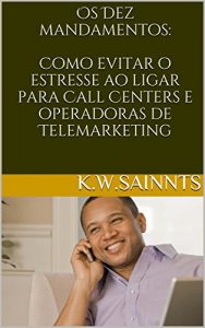 Baixar Os Dez Mandamentos: Como evitar o estresse ao ligar para Call Centers e operadoras de Telemarketing pdf, epub, eBook