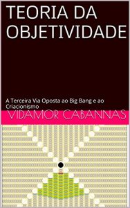 Baixar TEORIA DA OBJETIVIDADE: A Terceira Via Oposta ao Big Bang e ao Criacionismo pdf, epub, eBook