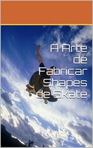 Baixar A Arte de Fabricar Shapes de Skate pdf, epub, eBook
