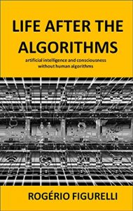 Baixar Life after the Algorithms: artificial intelligence and consciousness without human algorithms pdf, epub, eBook