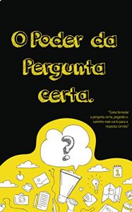 Baixar O Poder da Pergunta Certa: Como formular a pergunta certa, pegando o caminho mais curto para resposta correta pdf, epub, eBook