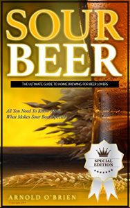 Baixar SOUR BEER: The Ultimate Guide To Home Brewing For Beer Lovers (Mixology and Bartending Enthusiasts Book 1) (English Edition) pdf, epub, eBook