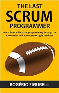 Baixar The last SCRUM programmer: How robots will master programming through the automation and autonomy of agile methods pdf, epub, eBook