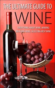 Baixar The Ultimate Guide To Wine: Everything About Wine, Making Delicious Wine, Selecting Best Wine (Wine, Wine Selection, Making Best Wine, Homemade Wine, Making … At Home, How To Make Wine) (English Edition) pdf, epub, eBook