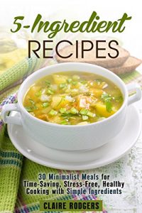 Baixar 5-Ingredient Recipes: 30 Minimalist Meals for Time-Saving, Stress-Free, Healthy Cooking with Simple Ingredients (Frugal Meals) (English Edition) pdf, epub, eBook