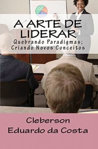Baixar A ARTE DE LIDERAR: Quebrando Paradigmas;Criando Novos Conceitos pdf, epub, eBook
