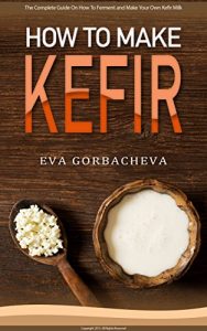 Baixar How To Make Kefir: The Complete Guide On How To Ferment and Make Your Own Kefir Milk: Enjoy This Probiotic Drink With Dairy-Free and Alternative Milk Options and Kefir Recipes (English Edition) pdf, epub, eBook