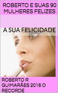 Baixar Roberto e Suas 90 Mulheres Felizes: A SUA FELICIDADE pdf, epub, eBook