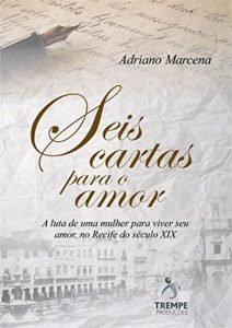 Baixar Seis Cartas Para o Amor: A luta de uma mulher para viver seu amor, no Recife do seculo 19 pdf, epub, eBook