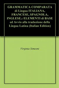 Baixar GRAMMATICA COMPARATA di Lingua ITALIANA, FRANCESE, SPAGNOLA, INGLESE.: ELEMENTI di BASE ed Avvio alla traduzione della Lingua Latina (Italian Edition) pdf, epub, eBook