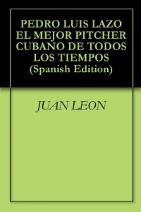 Baixar PEDRO LUIS LAZO EL MEJOR PITCHER CUBANO DE TODOS LOS TIEMPOS (Spanish Edition) pdf, epub, eBook