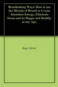 Baixar Breathtaking Ways: How to use the Miracle of Breath to Create Abundant Energy, Eliminate Stress and be Happy and Healthy at any Age. (English Edition) pdf, epub, eBook