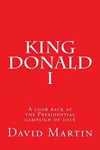 Baixar King Donald I: A look back at the Presidential campaign of 2016 (English Edition) pdf, epub, eBook