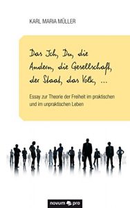 Baixar Das Ich, Du, die Andern, die Gesellschaft, der Staat, das Volk, …: Essay zur Theorie der Freiheit im praktischen und im unpraktischen Leben (German Edition) pdf, epub, eBook