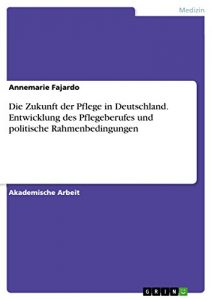 Baixar Die Zukunft der Pflege in Deutschland. Entwicklung des Pflegeberufes und politische Rahmenbedingungen pdf, epub, eBook