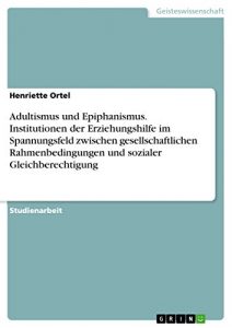 Baixar Adultismus und Epiphanismus. Institutionen der Erziehungshilfe im Spannungsfeld zwischen gesellschaftlichen Rahmenbedingungen und sozialer Gleichberechtigung pdf, epub, eBook
