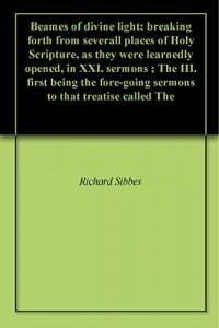 Baixar Beames of divine light: breaking forth from severall places of Holy Scripture, as they were learnedly opened, in XXI. sermons ; The III. first being the … that treatise called The (English Edition) pdf, epub, eBook