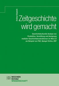 Baixar Zeitgeschichte wird gemacht: Geschichtskulturelle Analyse von Produktion, Vermittlung und Aneignung medialer Geschichtskonstruktionen im Web 2.0 am Beispiel … (Wochenschau Wissenschaft) (German Edition) pdf, epub, eBook