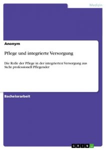 Baixar Pflege und integrierte Versorgung: Die Rolle der Pflege in der integrierten Versorgung aus Sicht professionell Pflegender pdf, epub, eBook