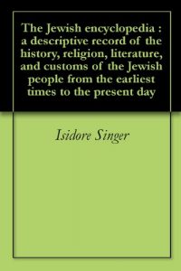 Baixar The Jewish encyclopedia : a descriptive record of the history, religion, literature, and customs of the Jewish people from the earliest times to the present day (English Edition) pdf, epub, eBook