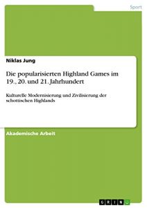 Baixar Die popularisierten Highland Games im 19., 20. und 21. Jahrhundert: Kulturelle Modernisierung und Zivilisierung der schottischen Highlands pdf, epub, eBook