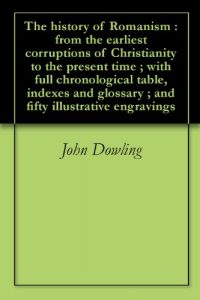 Baixar The history of Romanism : from the earliest corruptions of Christianity to the present time ; with full chronological table, indexes and glossary ; and fifty illustrative engravings (English Edition) pdf, epub, eBook