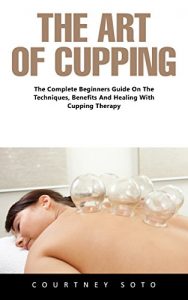 Baixar The Art of Cupping: The Complete Beginners Guide On The Techniques, Benefits And Healing With Cupping Therapy (English Edition) pdf, epub, eBook