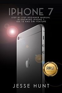 Baixar iPhone 7: Step by Step Beginner Manual in Knowing iPhone 7, iOs 10 and Siri Feature (iPhone 7, iPhone 6, Apple, iOs 10, Smartphone, Steve Jobs, Samsung) (English Edition) pdf, epub, eBook