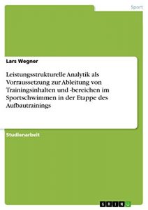 Baixar Leistungsstrukturelle Analytik als Vorraussetzung zur Ableitung von Trainingsinhalten und -bereichen im Sportschwimmen in der Etappe des Aufbautrainings pdf, epub, eBook