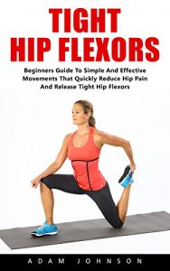 Baixar Tight Hip Flexors: Beginners Guide To Simple and Effective Movements That Quickly Reduce Pain and Release Tight Hip Flexors! (Hip Replacement, Hip Flexor … Mobility Exercises) (English Edition) pdf, epub, eBook