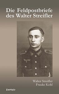 Baixar Die Feldpostbriefe des Walter Streifler. Ist der Krieg bald zu Ende? Von Gott verlassen (German Edition) pdf, epub, eBook