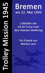 Baixar Bremen am 12. Mai 1945 : Luftbilder nach dem Zweiten Weltkrieg (Die Trolley Mission der US-amerikanischen Luftwaffe) (German Edition) pdf, epub, eBook