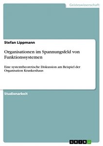 Baixar Organisationen im Spannungsfeld von Funktionssystemen: Eine systemtheoretische Diskussion am Beispiel der Organisation Krankenhaus pdf, epub, eBook