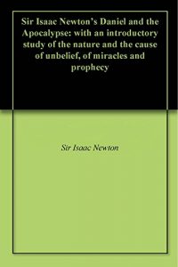 Baixar Sir Isaac Newton’s Daniel and the Apocalypse: with an introductory study of the nature and the cause of unbelief, of miracles and prophecy (English Edition) pdf, epub, eBook