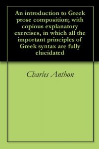 Baixar An introduction to Greek prose composition; with copious explanatory exercises, in which all the important principles of Greek syntax are fully elucidated (English Edition) pdf, epub, eBook