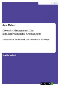 Baixar Diversity Management. Das familienfreundliche Krankenhaus: Arbeitszeiten, Teilzeitarbeit und Elternzeit in der Pflege pdf, epub, eBook