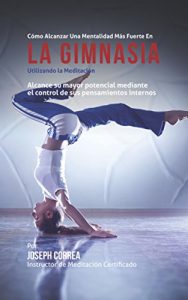 Baixar Como Alcanzar una Mentalidad Mas Fuerte en la Gimnasia utilizando la Meditacion: Alcance su mayor potencial mediante el control de sus pensamientos internos (Spanish Edition) pdf, epub, eBook