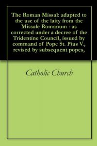 Baixar The Roman Missal: adapted to the use of the laity from the Missale Romanum : as corrected under a decree of the Tridentine Council, issued by command of … by subsequent popes, (English Edition) pdf, epub, eBook