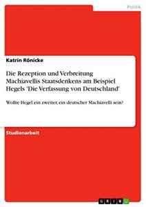 Baixar Die Rezeption und Verbreitung Machiavellis Staatsdenkens am Beispiel Hegels ‘Die Verfassung von Deutschland’: Wollte Hegel ein zweiter, ein deutscher Machiavelli sein? pdf, epub, eBook