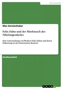 Baixar Felix Dahn und der Missbrauch des Nibelungenliedes: Eine Untersuchung von Werken Felix Dahns und deren Einbettung in den historischen Kontext pdf, epub, eBook