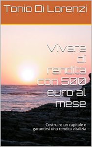 Baixar Vivere di rendita con 500 euro al mese: Costruire un capitale e garantirsi una rendita vitalizia (Italian Edition) pdf, epub, eBook